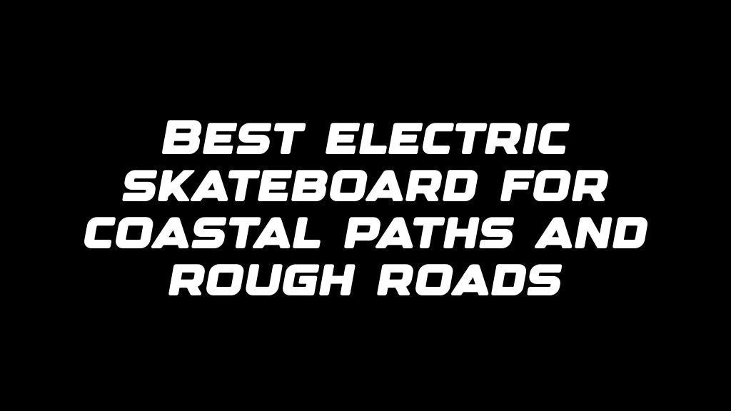Best electric skateboard for coastal paths and rough roads