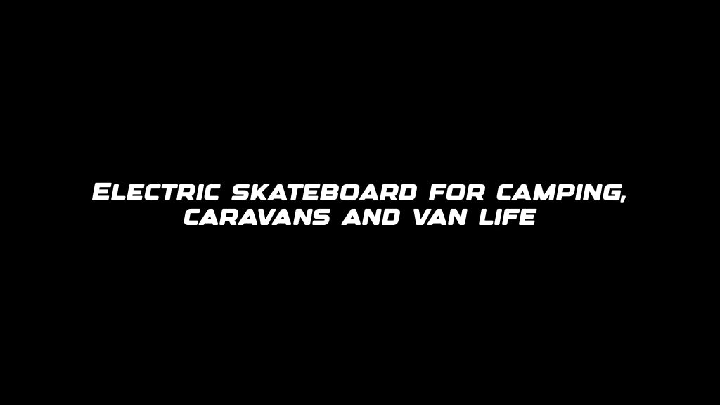 Electric skateboard for camping, caravans and van life
