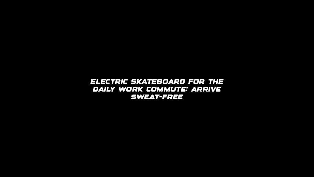Electric skateboard for the daily work commute: arrive sweat-free